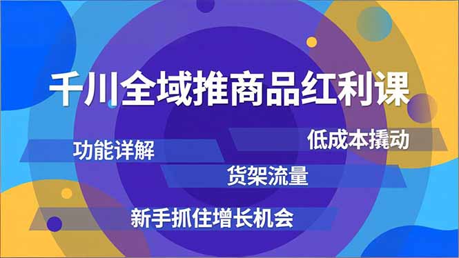千川全域推商品红利课，功能详解、低成本撬动、货架流量，新手抓住增长机会-小行网创