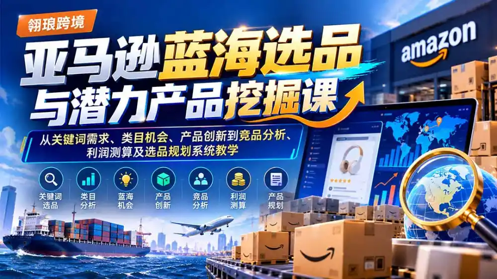 亚马逊蓝海选品与潜力产品挖掘课：从关键词需求、类目机会、产品创新到竞品分析、利润测算及选品规划系统教学-小行网创