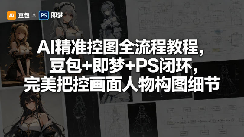 AI精准控图全流程教程，豆包+即梦+PS闭环，完美把控画面人物构图细节-小行网创