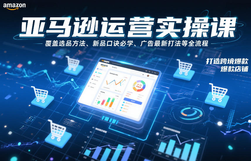 亚马逊运营实操课，覆盖选品方法、新品口诀必学、广告最新打法等全流程，打造跨境爆款店铺-小行网创