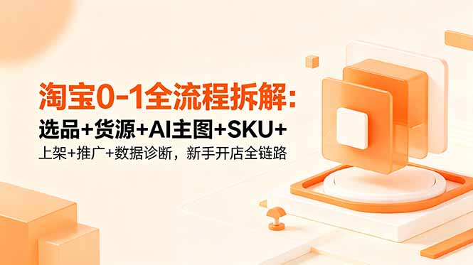 淘宝0-1全流程拆解：选品+货源+AI主图+SKU+上架+推广+数据诊断，新手开店全链路-小行网创