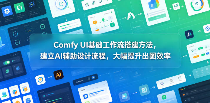 Comfy UI基础工作流搭建方法,建立AI辅助设计流程,大幅提升出图效率-小行网创