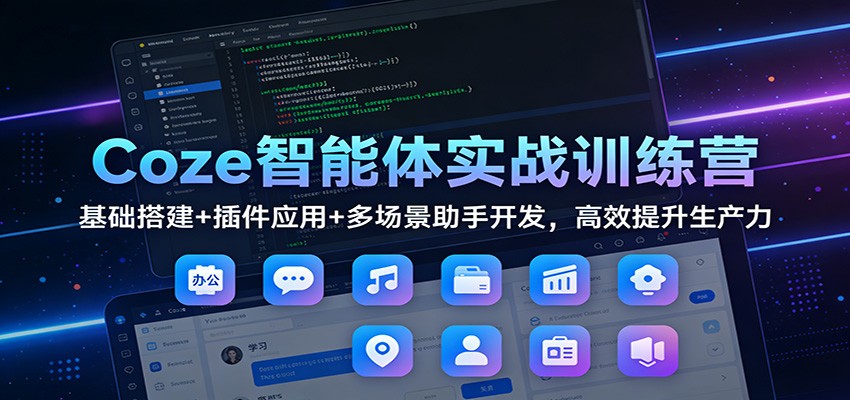 Coze智能体实战训练营：基础搭建+插件应用+多场景助手开发，高效提升生产力-小行网创