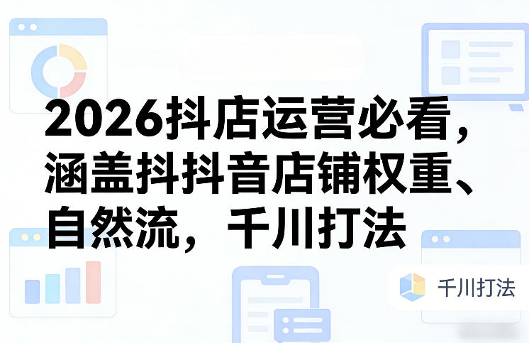 2026抖店运营必看,涵盖抖音店铺权重、自然流,千川打法-小行网创