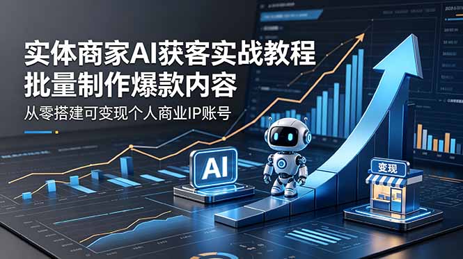 实体商家AI获客实战教程:批量制作爆款内容,从零搭建可变现个人商业IP账号-小行网创