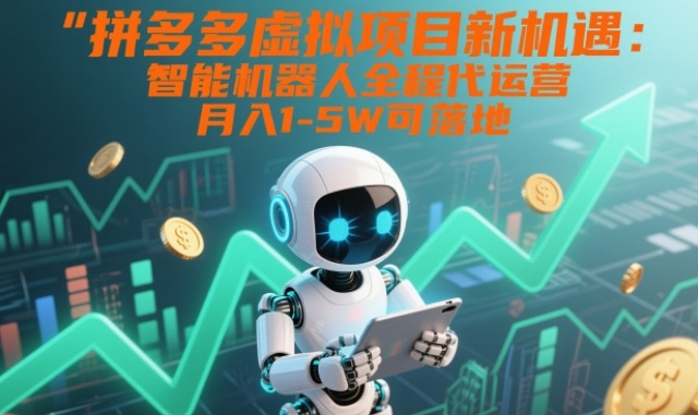 拼多多虚拟项目新机遇：智能机器人全程代运营，月入1-5W可落地【揭秘】-小行网创
