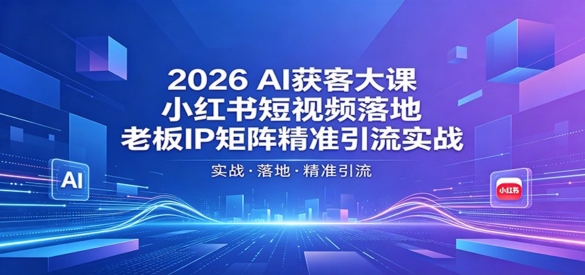 2026AI获客大课：小红书短视频落地，老板IP矩阵精准引流实战-小行网创