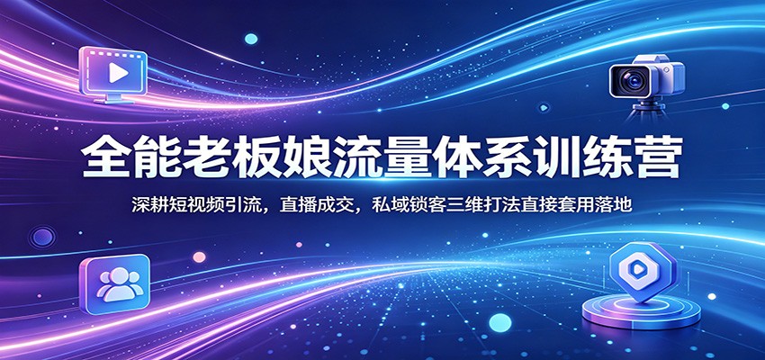全能老板娘流量体系训练营：深耕短视频引流，直播成交，私域锁客三维打法直接套用落地-小行网创