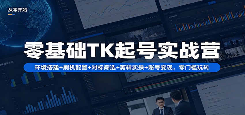 零基础TK起号实战营：环境搭建+ 刷机配置+对标筛选+剪辑实操+账号变现，零门槛玩转-小行网创