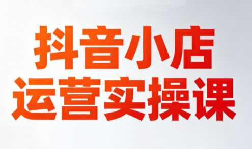 李老师·抖音小店运营实操课(更新2026)-小行网创