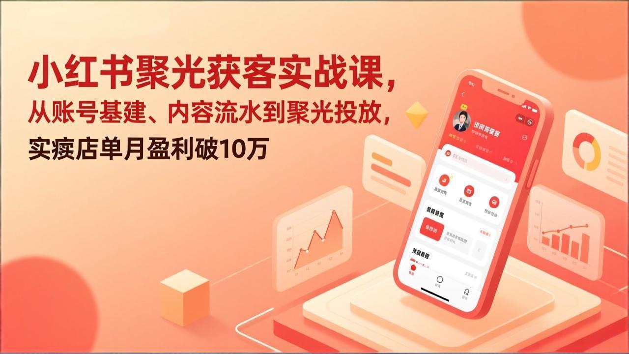 小红书聚光获客实战课，从账号基建、内容流水到聚光投放，实体店单月盈利破10万-小行网创