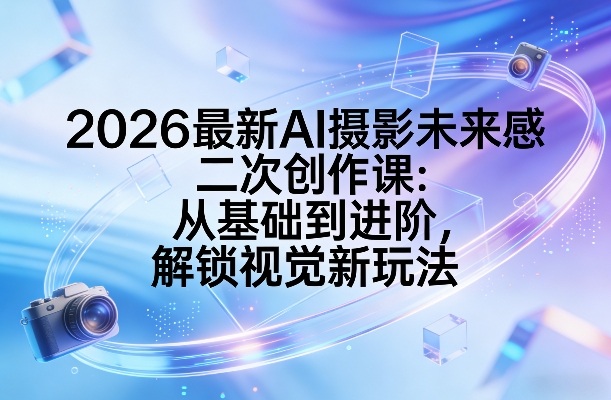 2026最新AI摄影未来感二次创作课:从基础到进阶,解锁视觉新玩法-小行网创