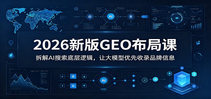 2026新版GEO布局课：拆解AI搜索底层逻辑，让大模型优先收录品牌信息-小行网创