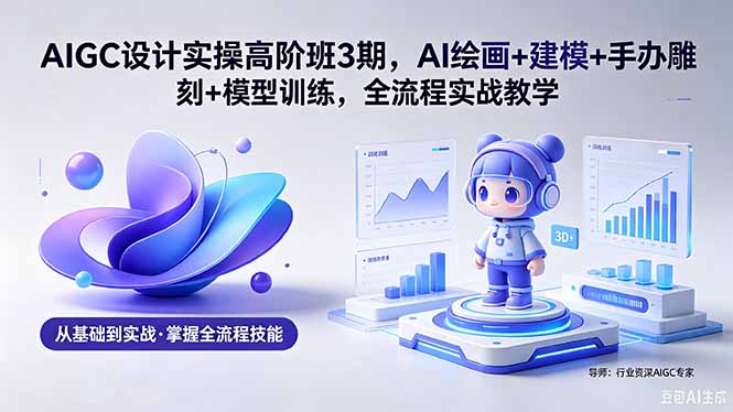 AIGC 设计实操高阶班3期,AI绘画+建模+手办雕刻+模型训练,全流程实战教学(附软件+素材-小行网创