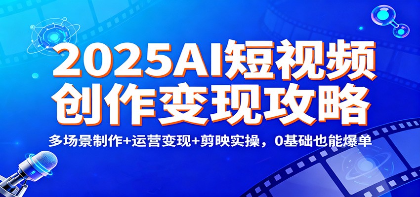 2025AI短视频创作变现攻略：多场景制作+运营变现+剪映实操，0 基础也能爆单-小行网创