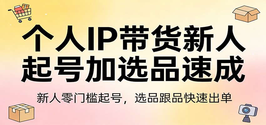 个人IP带货新人起号加选品速成：新人零门槛起号，选品跟品快速出单-小行网创