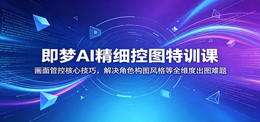 即梦AI精细控图特训课:画面管控核心技巧,解决角色构图风格等全维度出图难题-小行网创