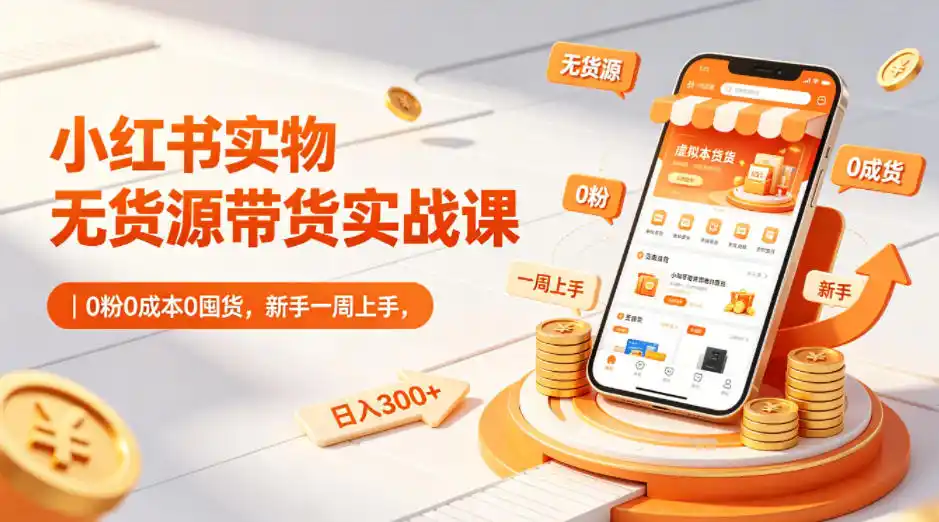 小红书实物无货源带货实战课｜0粉0成本0囤货，新手一周上手，日入300+(更新0812)-小行网创