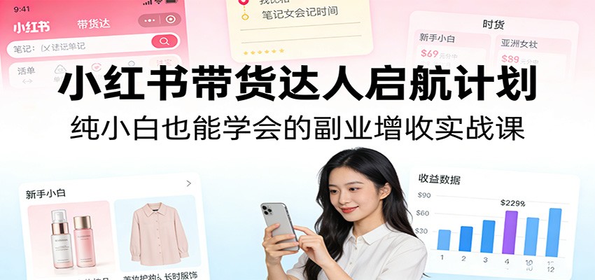 小红书带货达人启航计划：纯小白也能学会的副业增收实战课-小行网创