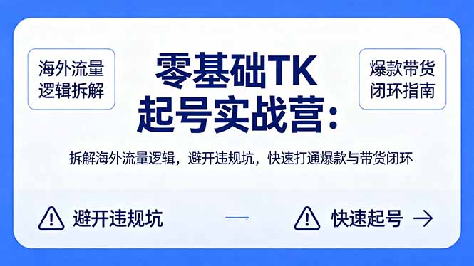 零基础 TK 起号实战营：拆解海外流量逻辑，避开违规坑，快速打通爆款与带货闭环-小行网创
