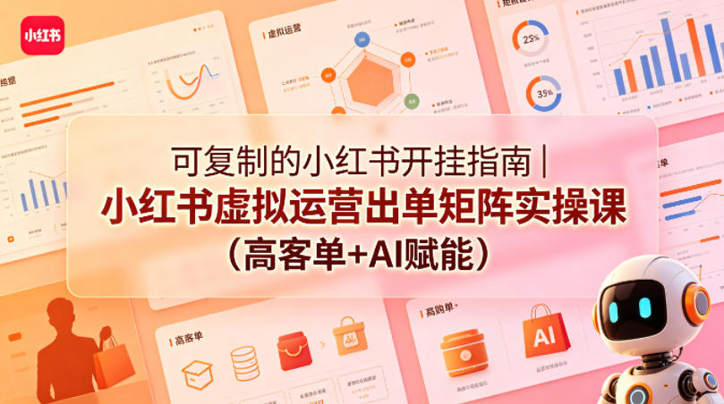可复制的小红书开挂指南｜小红书虚拟运营出单矩阵实操课(高客单+AI赋能)-小行网创