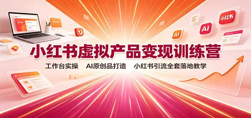 小红书虚拟产品变现训练营:工作台实操,AI原创品打造,小红书引流全套落地教学-小行网创
