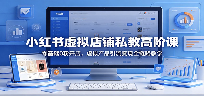 小红书虚拟店铺私教高阶课：零基础0粉开店，虚拟产品引流变现全链路教学-小行网创