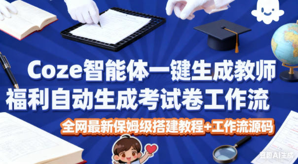 Coze智能体一键生成教师福利自动生成考试试卷工作流，全网最新保姆级搭建教程+工作流源码-小行网创