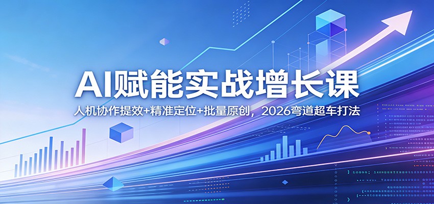 AI赋能实战增长课：人机协作提效+精准定位+批量原创，2026弯道超车打法-小行网创