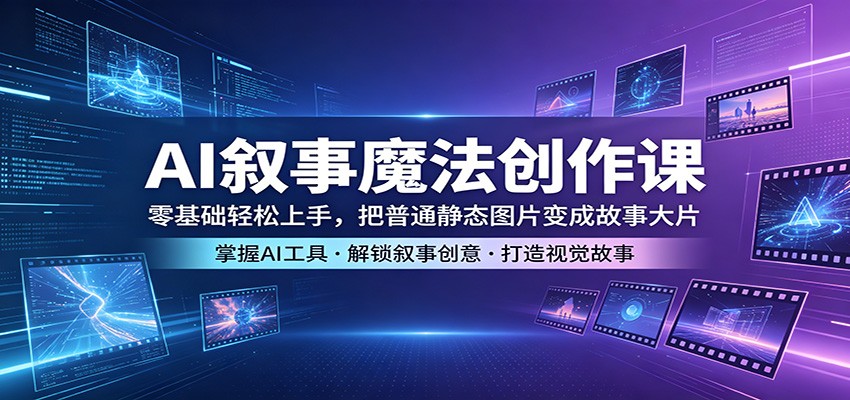 AI叙事魔法创作课：零基础轻松上手，把普通静态图片变成故事大片-小行网创
