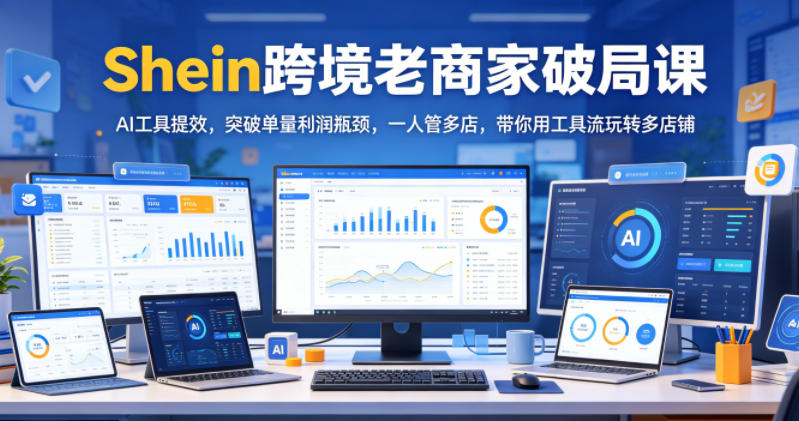Shein跨境老商家破局课,AI工具提效,突破单量利润瓶颈,一人管多店,带你用工具流玩转多店铺-小行网创
