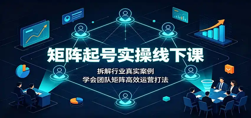 矩阵起号实操线下课:拆解行业真实案例,学会团队矩阵高效运营打法-小行网创