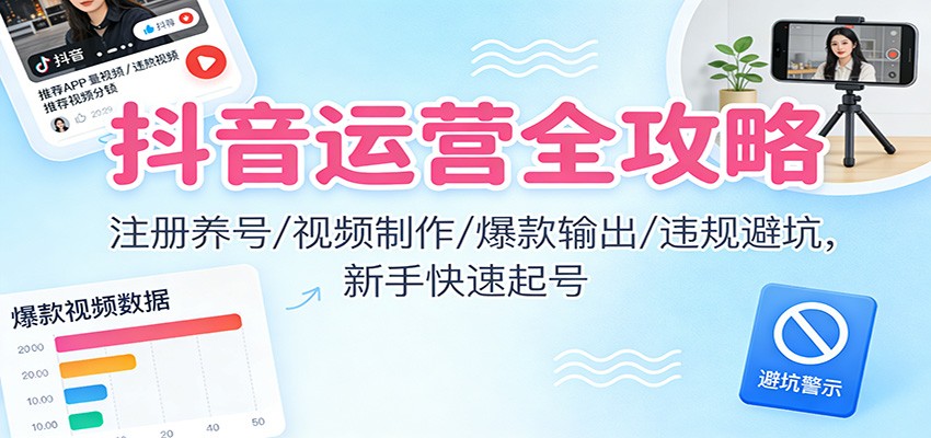 抖音运营全攻略:注册养号/视频制作/爆款输出/违规避坑,新手快速起号-小行网创