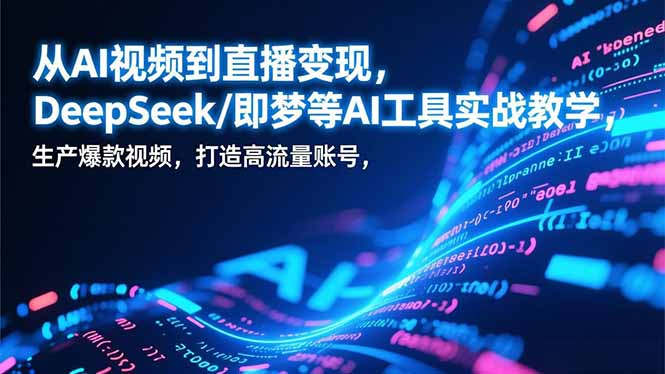 从AI视频到直播变现，DeepSeek/即梦等AI工具实战教学，生产爆款视频，打造高流量账号-小行网创