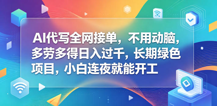 AI代写全网接单,不用动脑,多劳多得日入过千,长期绿色项目,小白连夜就能开工【揭秘】-小行网创