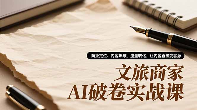 文旅商家AI破卷实战课,商业定位、内容爆破、流量转化,让内容直接变客源-小行网创