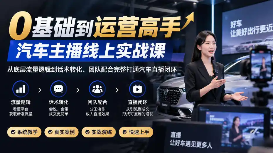 0基础到运营高手，汽车主播线上实战课，从底层流量逻辑到话术转化、团队配合完整打通汽车直播闭环-小行网创