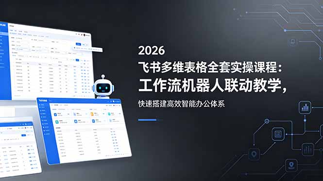 2026飞书多维表格全套实操课程:工作流机器人联动教学,快速搭建高效智能办公体系-小行网创