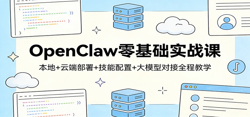 OpenClaw零基础实战课：本地+云端部署+技能配置+大模型对接全程教学-小行网创