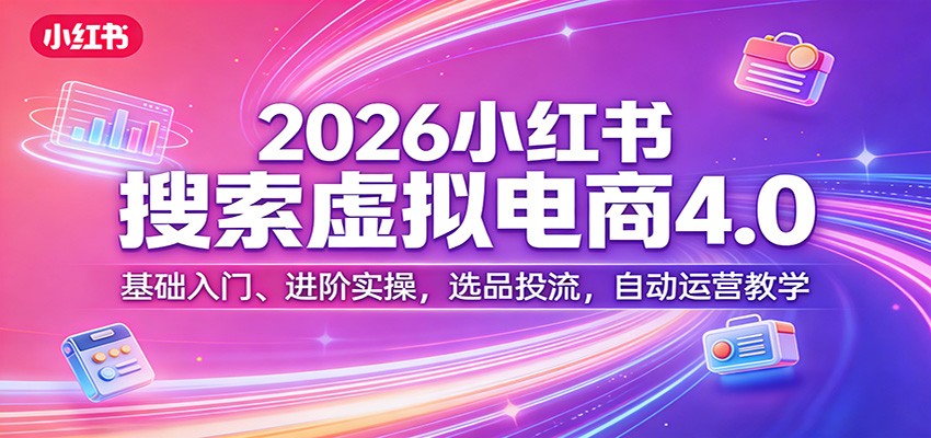 2026小红书搜索虚拟电商4.0：基础入门、进阶实操，选品投流，自动运营教学-小行网创