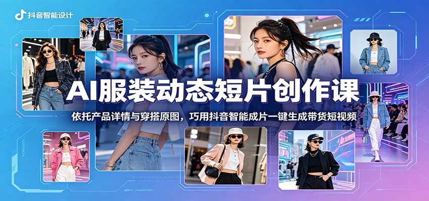 AI服装动态短片创作课:依托产品详情与穿搭原图,巧用抖音智能成片一键生成带货短视频-小行网创