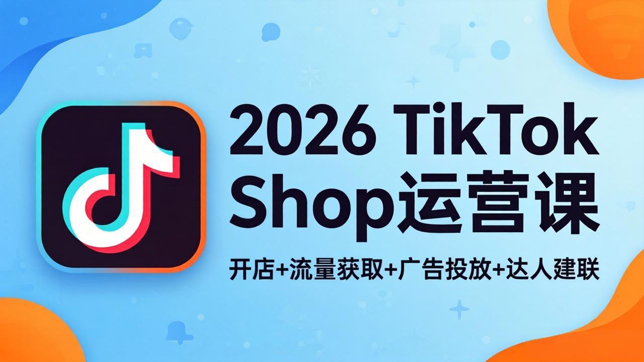 2026TikTok Shop运营课：开店+流量获取+广告投放+达人建联，解锁海外电商掘金路径-小行网创
