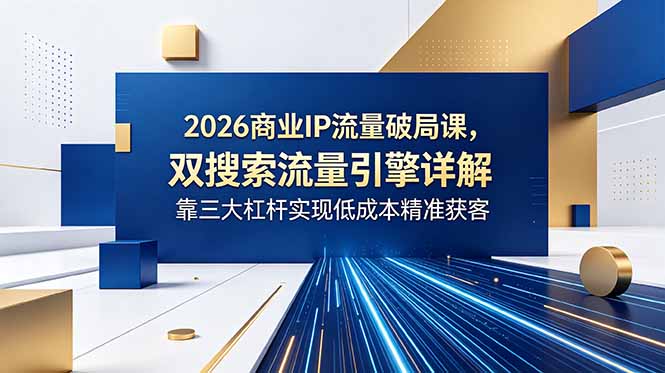 2026商业IP流量破局课，双搜索流量引擎详解，靠三大杠杆实现低成本精准获客-小行网创