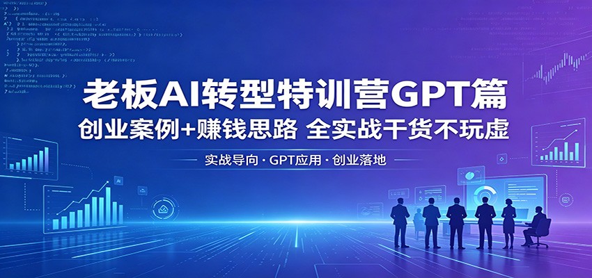 老板AI转型特训营GPT篇：创业案例+赚钱思路，全实战干货不玩虚-小行网创
