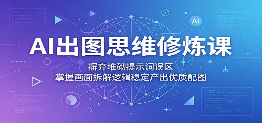 AI出图思维修炼课:摒弃堆砌提示词误区,掌握画面拆解逻辑稳定产出优质配图-小行网创