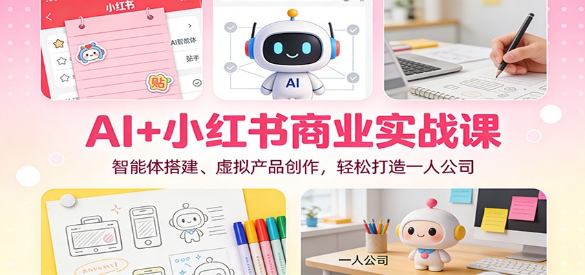 AI+小红书商业实战课：智能体搭建、虚拟产品创作，轻松打造一人公司-小行网创