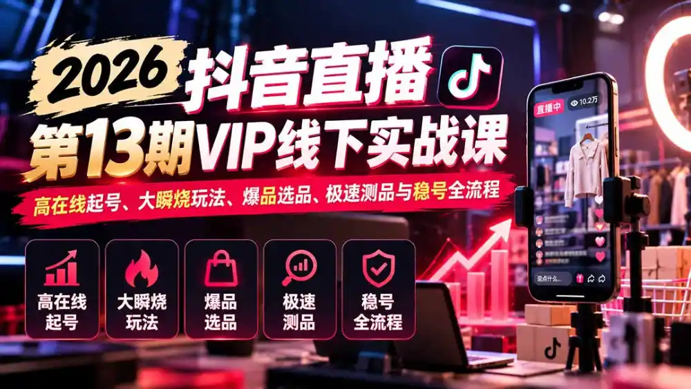 2026抖音直播第13期VIP线下实战课:高在线起号、大瞬烧玩法、爆品选品、极速测品与稳号全流程-小行网创