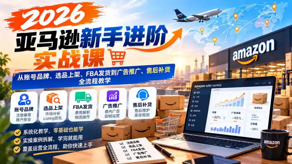 2026亚马逊新手进阶实战课：从账号品牌、选品上架、FBA发货到广告推广、售后补货全流程教学-小行网创