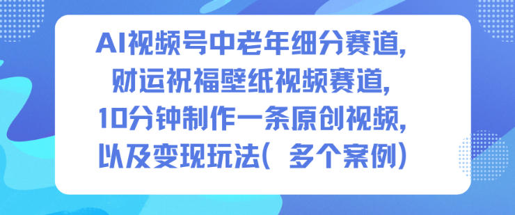AI视频号中老年细分赛道，财运祝福壁纸视频赛道，10分钟制作一条原创视频，以及变现玩法-小行网创