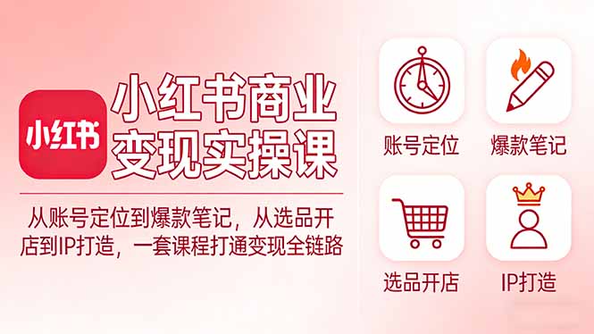 小红书商业变现实操课：从账号定位到爆款笔记，从选品开店到IP打造，一套课程打通变现全链路-小行网创